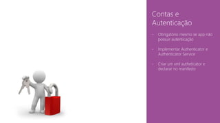 Contas e 
Autenticação 
- Obrigatório mesmo se app não 
possuir autenticação 
- Implementar Authenticator e 
Authenticator Service 
- Criar um xml autheticator e 
declarar no manifesto 
 