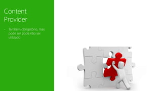 Content 
Provider 
- Também obrigatório, mas 
pode ser pode não ser 
utilizado 
 