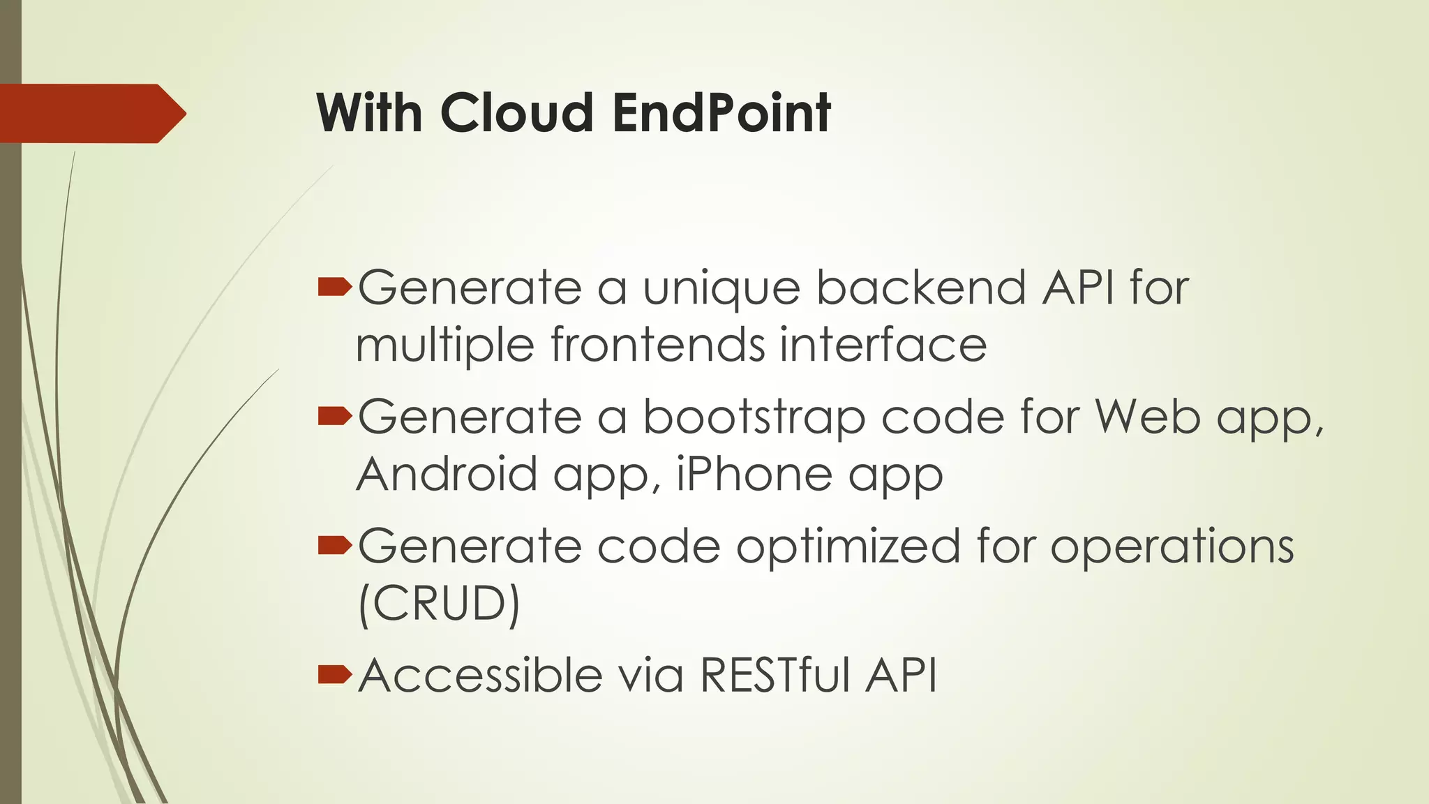 With Cloud EndPoint
Generate a unique backend API for
multiple frontends interface
Generate a bootstrap code for Web app,
Android app, iPhone app
Generate code optimized for operations
(CRUD)
Accessible via RESTful API
 