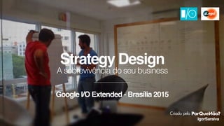 A sobrevivência do seu business
IgorSaraiva
Strategy Design
Criado pela
Google I/O Extended - Brasília 2015
 