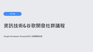 Google Developers Groups(GDG) 谷歌開發社群
資訊技術&谷歌開發社群議程
HC 103
 