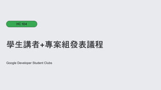 Google Developer Student Clubs
學生講者+專案組發表議程
HC 104
 
