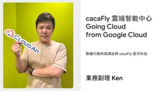 數據行銷的領導品牌 cacaFly 聖洋科技
cacaFly 雲端智能中心
Going Cloud
from Google Cloud
業務副理 Ken
 