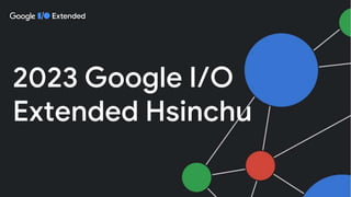 2023 Google I/O
Extended Hsinchu
 