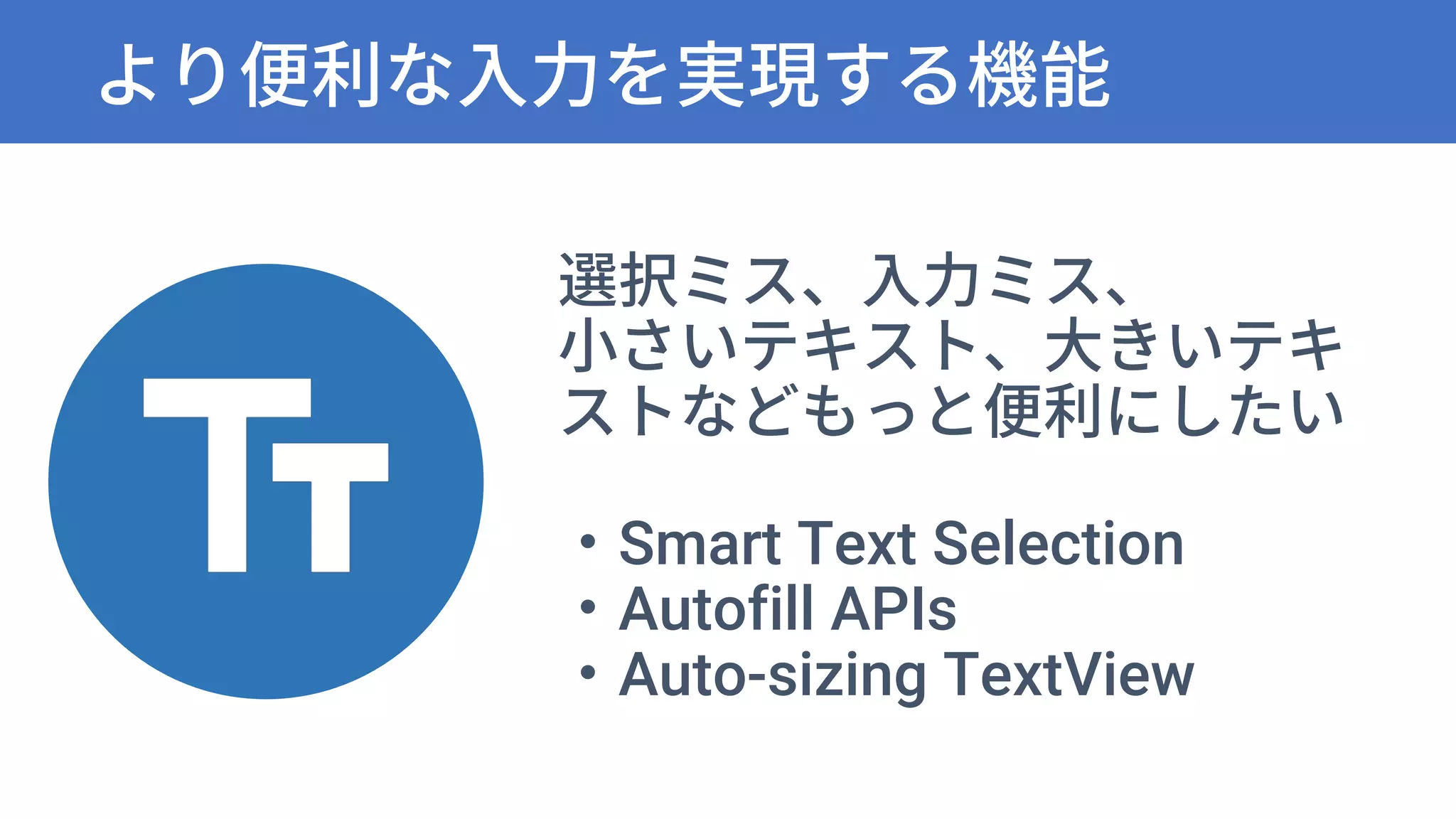 より便利な入力を実現する機能
選択ミス、入力ミス、
小さいテキスト、大きいテキ
ストなどもっと便利にしたい
・Smart Text Selection
・Autofill APIs
・Auto-sizing TextView
 