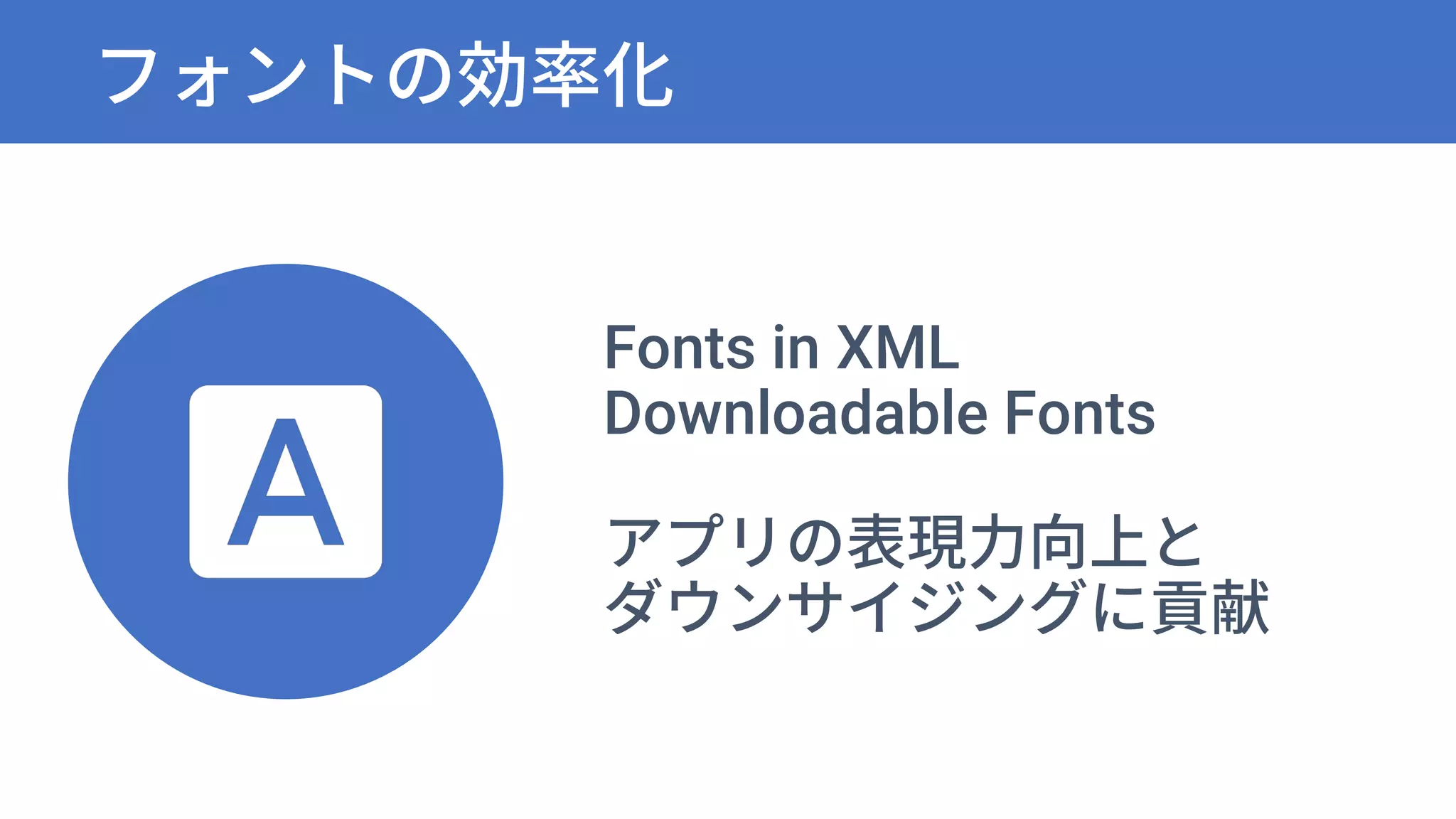 フォントの効率化
Fonts in XML
Downloadable Fonts
アプリの表現力向上と
ダウンサイジングに貢献
 