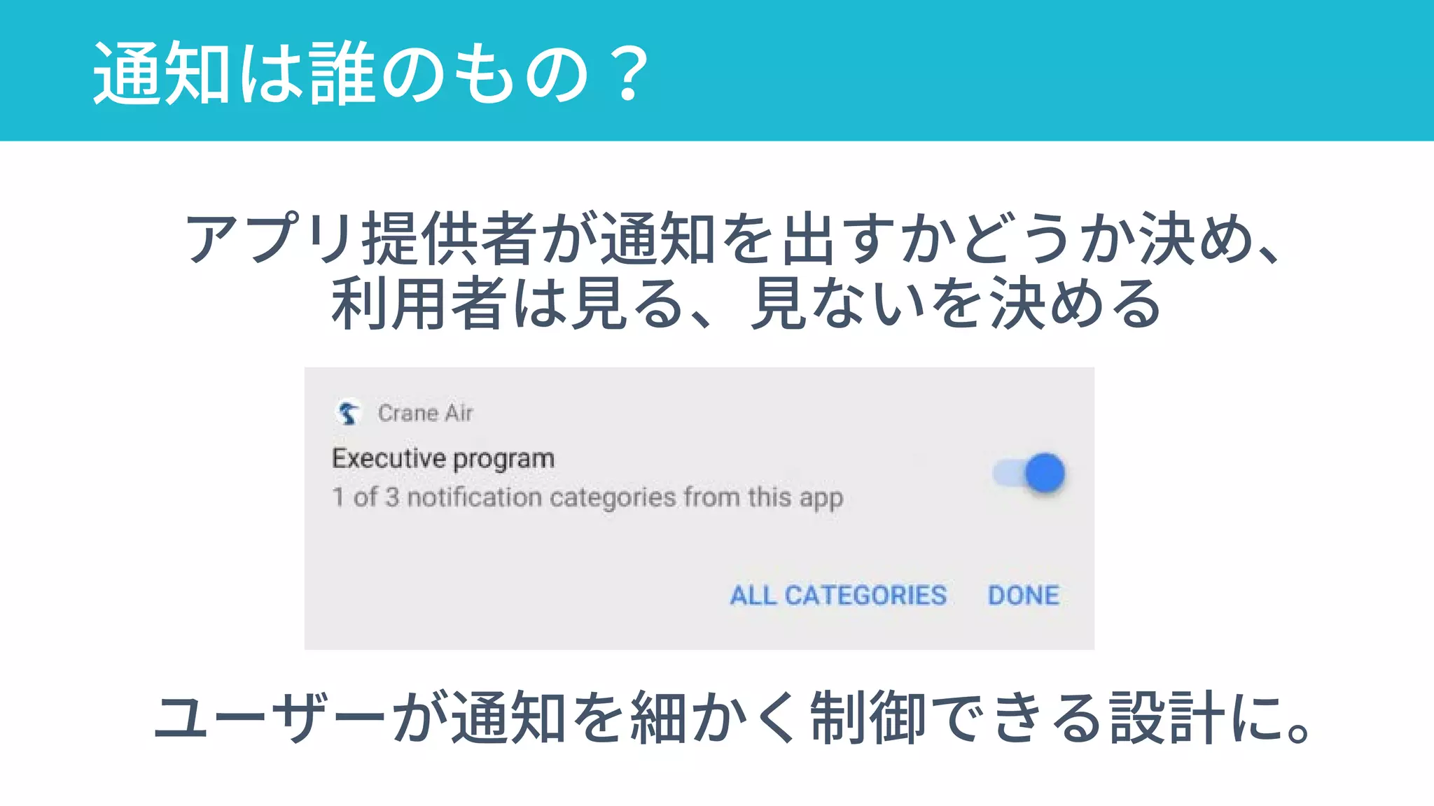 通知は誰のもの？
ユーザーが通知を細かく制御できる設計に。
アプリ提供者が通知を出すかどうか決め、
利用者は見る、見ないを決める
 