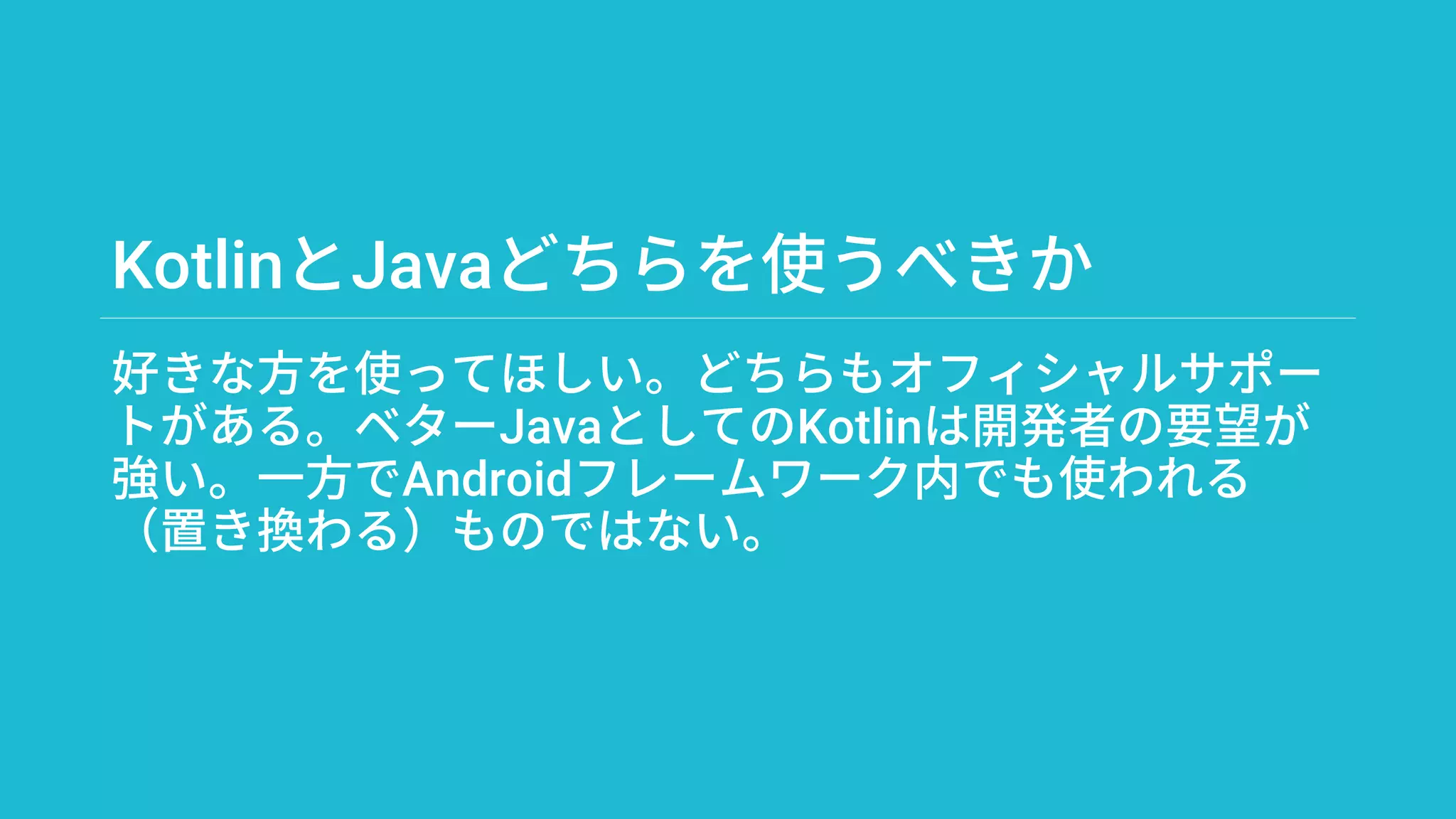 KotlinとJavaどちらを使うべきか
好きな方を使ってほしい。どちらもオフィシャルサポー
トがある。ベターJavaとしてのKotlinは開発者の要望が
強い。一方でAndroidフレームワーク内でも使われる
（置き換わる）ものではない。
 