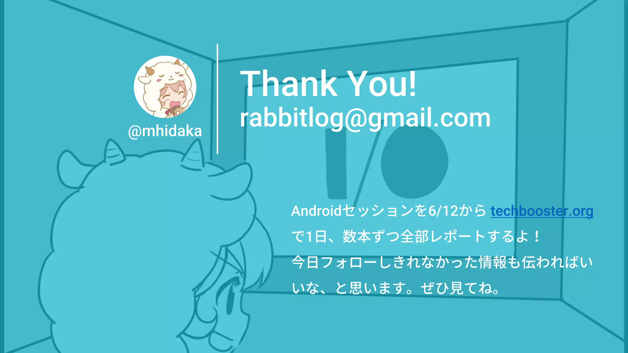 Androidセッションを6/12から techbooster.org
で1日、数本ずつ全部レポートするよ！
今日フォローしきれなかった情報も伝わればい
いな、と思います。ぜひ見てね。
Thank You!
rabbitlog@gmail.com@mhidaka
 