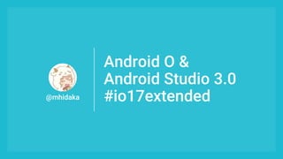 Android O &
Android Studio 3.0
#io17extended@mhidaka
 