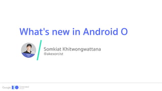 Somkiat Khitwongwattana
@akexorcist
What's new in Android O
 