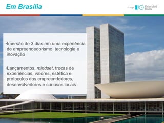 Em Brasília
•Imersão de 3 dias em uma experiência
de empreendedorismo, tecnologia e
inovação
•Lançamentos, mindset, trocas de
experiências, valores, estética e
protocolos dos empreendedores,
desenvolvedores e curiosos locais
 