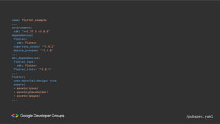 name: flutter_example
...
environment:
sdk: ">=2.17.3 <3.0.0"
dependencies:
flutter:
sdk: flutter
cupertino_icons: "^1.0.2"
device_preview: "^1.1.0"
...
dev_dependencies:
flutter_test:
sdk: flutter
flutter_lints: "^2.0.1"
...
flutter:
uses-material-design: true
assets:
- assets/icons/
- assets/placeholder/
- assets/images/
...
/pubspec.yaml
 