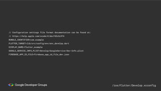 // Configuration settings file format documentation can be found at:
// https://help.apple.com/xcode/#/dev745c5c974
BUNDLE_IDENTIFIER=com.example
FLUTTER_TARGET=lib/src/config/env/env_develop.dart
DISPLAY_NAME=flutter_example
GOOGLE_SERVICE_INFO_PLIST=Develop/GoogleService-Dev-Info.plist
FIREBASE_APP_ID_FILE=firebase_app_id_file_dev.json
/ios/Flutter/Develop.xcconfig
 
