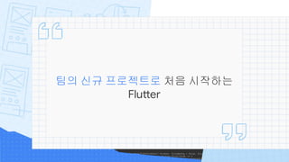 팀의 신규 프로젝트로 처음 시작하는
Flutter
 