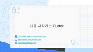 처음 시작하는 Flutter
yangsterchief@duck.com
https://github.com/yangster-chief
https://www.linkedin.com/in/sujang-yang
 