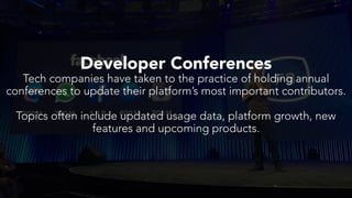 Developer Conferences
Tech companies have taken to the practice of holding annual
conferences to update their platform’s most important contributors.
Topics often include updated usage data, platform growth, new
features and upcoming products.
 
