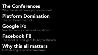 Google i/o
Search creates a continued foundation.
The Conferences
Why care about developer conferences?
Platform Domination
The two to rule them all.
Facebook F8
The social network goes far beyond friends.
Why this all matters
Determining actionable takeaways.
 