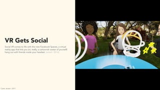 VR Gets Social
Social VR comes to life with the new Facebook Spaces, a virtual
reality app that lets you (or, really, a cartoonish avatar of yourself)
hang out with friends inside your headset. (wired / 2016)
Carter Jensen / 2017
 