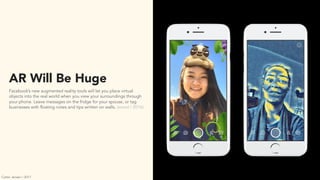 AR Will Be Huge
Facebook’s new augmented reality tools will let you place virtual
objects into the real world when you view your surroundings through
your phone. Leave messages on the fridge for your spouse, or tag
businesses with floating notes and tips written on walls. (wired / 2016)
Carter Jensen / 2017
 