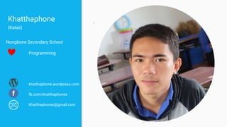 Khatthaphone
(Kataii)
Nongbone Secondary School
Programming
khatthaphone.wordpress.com
fb.com/khatthaphones
Khatthaphonez@gmail.com