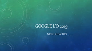 GOOGLE I/O 2019
NEW LAUNCHES ……….
 