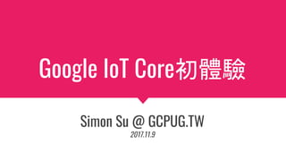 Google IoT Core初體驗
Simon Su @ GCPUG.TW
2017.11.9
 