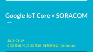 Google IoT Core × SORACOM
2019-01-19
GDG 信州 / GCPUG 信州　新春勉強会　@chinoppy
 