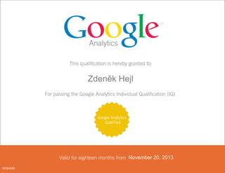Analytics
This qualification is hereby granted to:
<FIRST_NAME> <LAST_NAME>
For passing the Google Analytics Individual Qualification (IQ)
Valid for eighteen months from <DATE PASSED>
Google Analytics
Qualified
November 20, 2013
00384583
Zdeněk Hejl
 