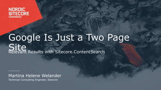 Google Is Just a Two Page
SiteRelevant Results with Sitecore.ContentSearch
Martina Helene Welander
Technical Consulting Engineer, Sitecore
 