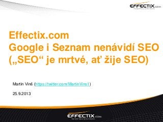 Effectix.com
Google i Seznam nenávidí SEO
(„SEO“ je mrtvé, ať žije SEO)
Martin Vinš (https://twitter.com/MartinVins1)
25.9.2013
 