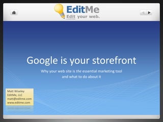 Google is your storefront Why your web site is the essential marketing tool and what to do about it Matt Wiseley EditMe, LLC matt@editme.com www.editme.com 
