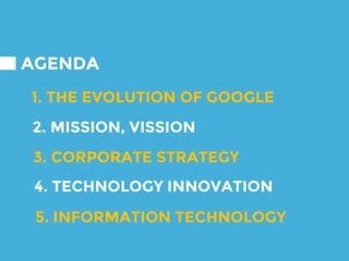AGENDA
1. THE EVOLUTION OF GOOGLE
2. MISSION, VISSION
3. CORPORATE STRATEGY
4. TECHNOLOGY INNOVATION
5. INFORMATION TECHNOLOGY
 