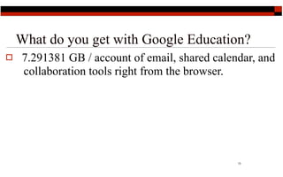 What do you get with Google Education?
   7.291381 GB / account of email, shared calendar, and
    collaboration tools right from the browser.




                                                13
 