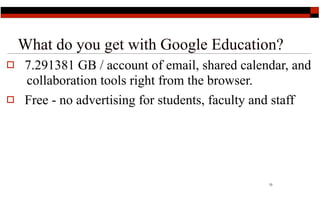 What do you get with Google Education?
   7.291381 GB / account of email, shared calendar, and
    collaboration tools right from the browser.
   Free - no advertising for students, faculty and staff




                                                 13
 