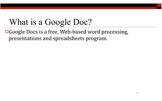 What is a Google Doc?
Google Docs is a free, Web‐based word processing, 
 presentations and spreadsheets program.




                                                      17
 