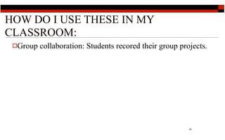 HOW DO I USE THESE IN MY
CLASSROOM:
 Group   collaboration: Students recored their group projects.




                                                         29
 