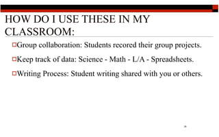 HOW DO I USE THESE IN MY
CLASSROOM:
 Group   collaboration: Students recored their group projects.
 Keep   track of data: Science - Math - L/A - Spreadsheets.
 Writing   Process: Student writing shared with you or others.




                                                         29
 