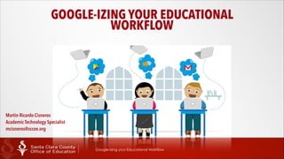 GOOGLE-IZING YOUR EDUCATIONAL
WORKFLOW

Martin Ricardo Cisneros 
Academic Technology Specialist 
mcisneros@sccoe.org

Google-izing your Educational Workflow

 