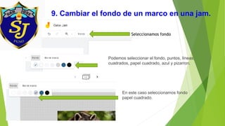 9. Cambiar el fondo de un marco en una jam.
Seleccionamos fondo
Podemos seleccionar el fondo, puntos, líneas,
cuadrados, papel cuadrado, azul y pizarron.
En este caso seleccionamos fondo
papel cuadrado.
 