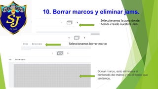 10. Borrar marcos y eliminar jams.
Seleccionamos la zona donde
hemos creado nuestros Jam.
Seleccionamos borrar marco
Borrar marco, esto eliminara el
contenido del marco y no el fondo que
teníamos.
 