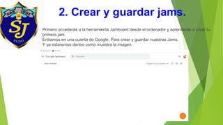 2. Crear y guardar jams.
Primero accederás a la herramienta Jamboard desde el ordenador y aprenderás a crear tu
primera jam.
Entramos en una cuenta de Google. Para crear y guardar nuestras Jams.
Y ya estaremos dentro como muestra la imagen.
 