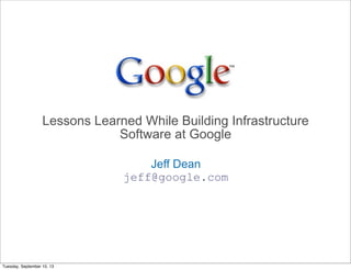 Lessons Learned While Building Infrastructure
Software at Google
Jeff Dean
jeff@google.com

Tuesday, September 10, 13

 