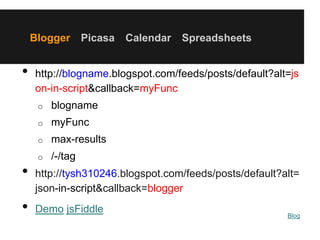 Blogger Picasa Calendar Spreadsheets
• http://blogname.blogspot.com/feeds/posts/default?alt=js
on-in-script&callback=myFunc
o blogname
o myFunc
o max-results
o /-/tag
• http://tysh310246.blogspot.com/feeds/posts/default?alt=
json-in-script&callback=blogger
• Demo jsFiddle Blog
 
