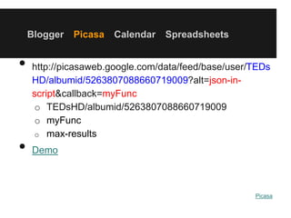 Blogger Picasa Calendar Spreadsheets
• http://picasaweb.google.com/data/feed/base/user/TEDs
HD/albumid/5263807088660719009?alt=json-in-
script&callback=myFunc
o TEDsHD/albumid/5263807088660719009
o myFunc
o max-results
• Demo
Picasa
 