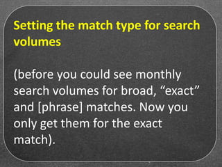 Setting the match type for search
volumes
(before you could see monthly
search volumes for broad, “exact”
and [phrase] matches. Now you
only get them for the exact
match).
 