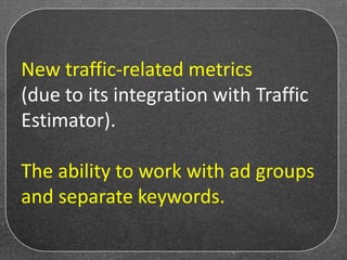New traffic-related metrics
(due to its integration with Traffic
Estimator).
The ability to work with ad groups
and separate keywords.
 