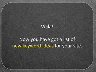 Voila!
Now you have got a list of
new keyword ideas for your site.
 