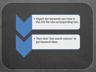 • Import the keywords you have in
the CSV file into corresponding lists.
• Then click “Get search volume” to
get keyword ideas.
 