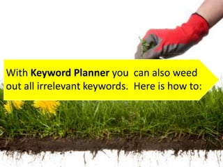 With Keyword Planner you can also weed
out all irrelevant keywords. Here is how to:
 